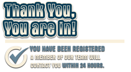 Thank You, You are in! - You have been registered - A member of our team will contact you within 24 hours.